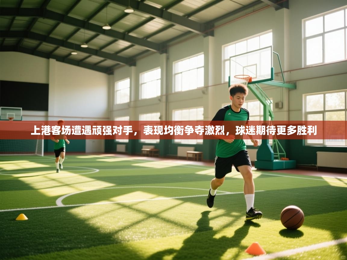 上港客场遭遇顽强对手，表现均衡争夺激烈，球迷期待更多胜利  第2张