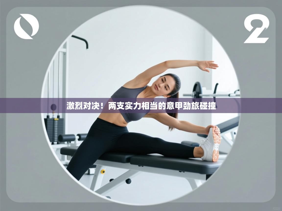 激烈对决！两支实力相当的意甲劲旅碰撞