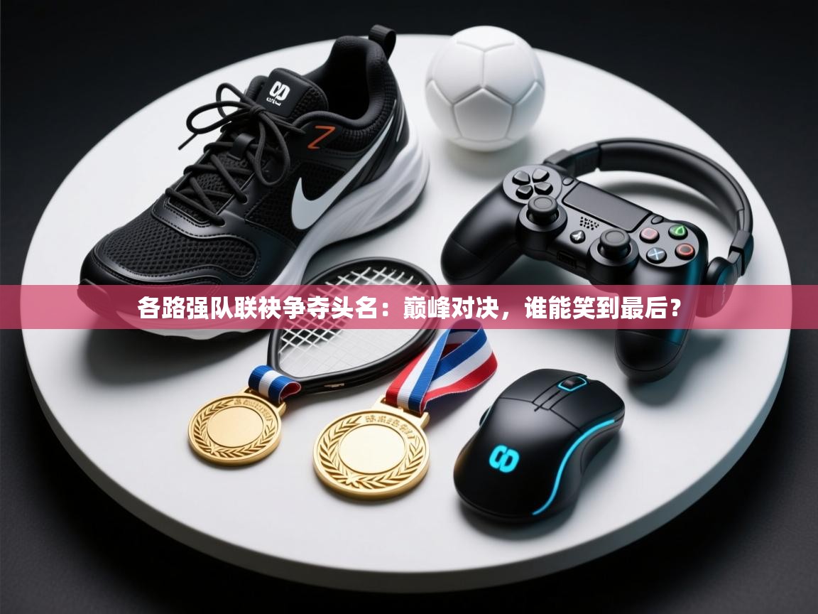 各路强队联袂争夺头名:巅峰对决,谁能笑到最后? 第2张
